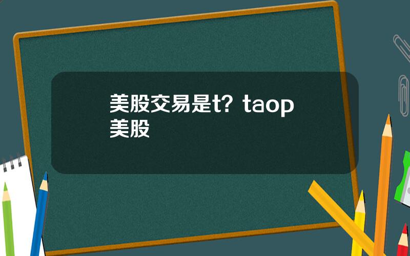 美股交易是t？taop 美股